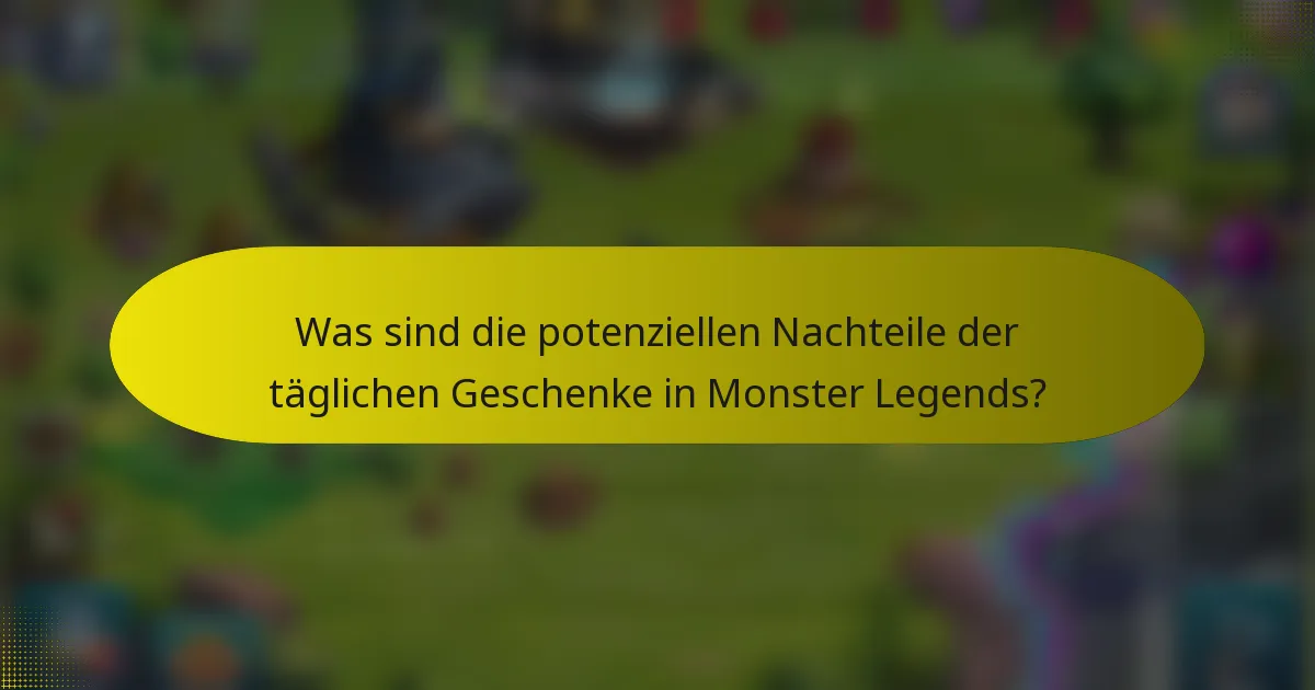 Was sind die potenziellen Nachteile der täglichen Geschenke in Monster Legends?