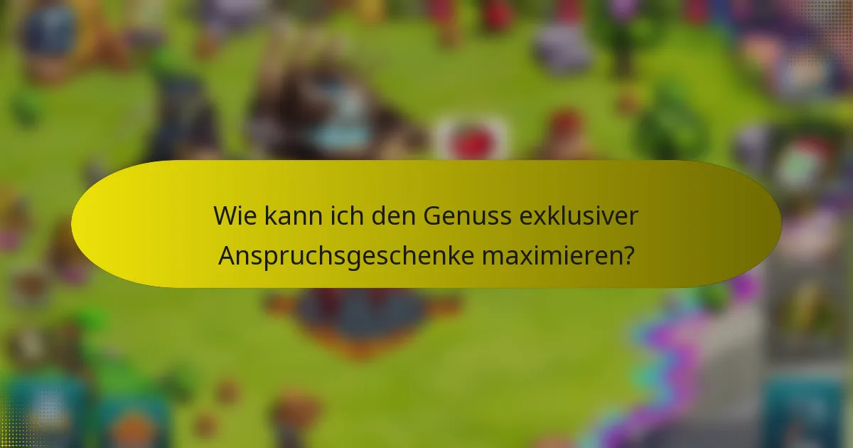 Wie kann ich den Genuss exklusiver Anspruchsgeschenke maximieren?